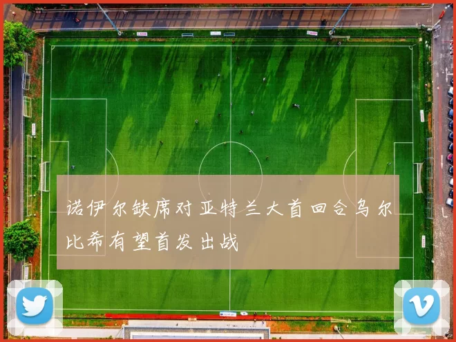 诺伊尔缺席对亚特兰大首回合乌尔比希有望首发出战