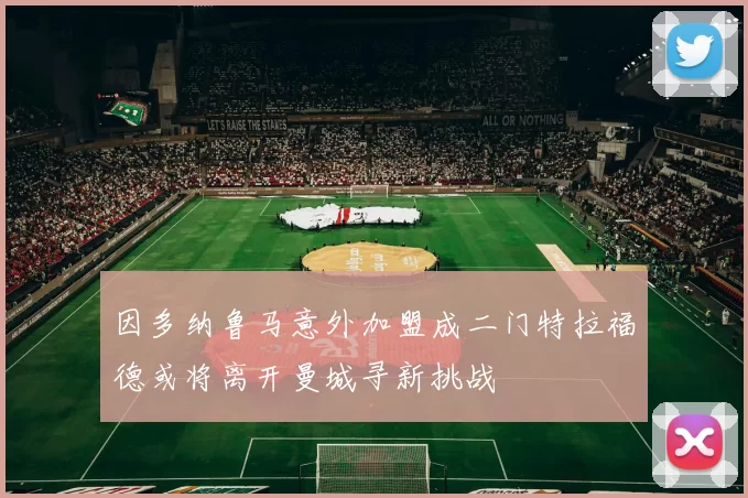 因多纳鲁马意外加盟成二门特拉福德或将离开曼城寻新挑战