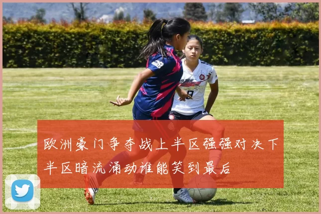 欧洲豪门争夺战上半区强强对决下半区暗流涌动谁能笑到最后