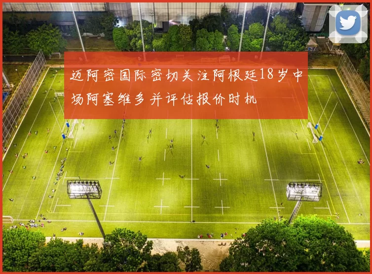 迈阿密国际密切关注阿根廷18岁中场阿塞维多并评估报价时机