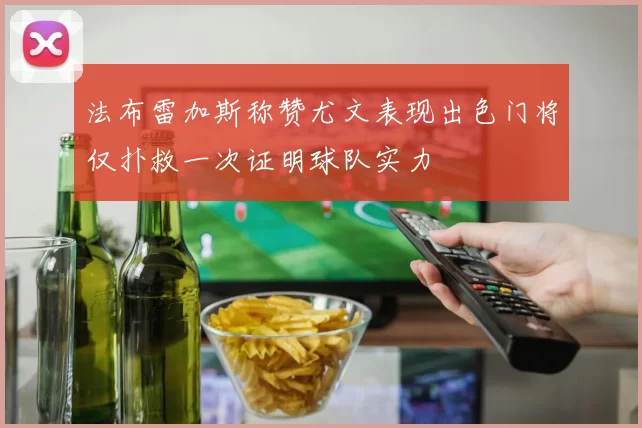 法布雷加斯称赞尤文表现出色门将仅扑救一次证明球队实力