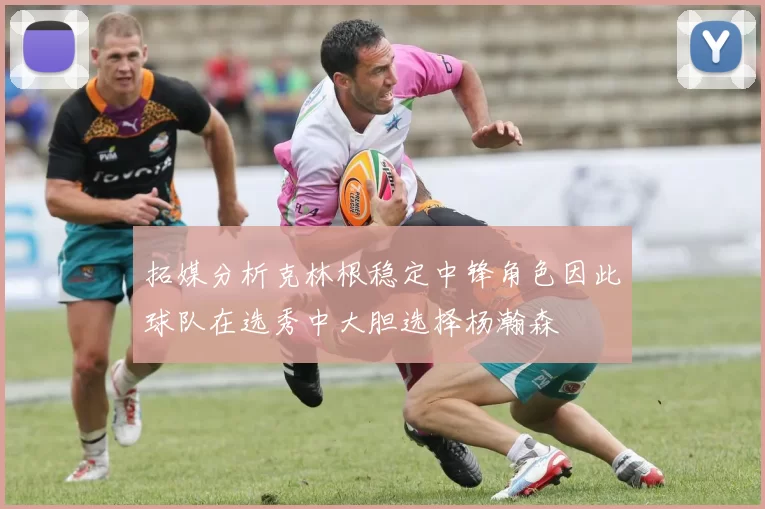 拓媒分析克林根稳定中锋角色因此球队在选秀中大胆选择杨瀚森