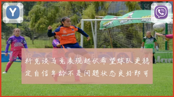 科克谈马竞表现起伏希望球队更稳定自信年龄不是问题状态良好即可出战