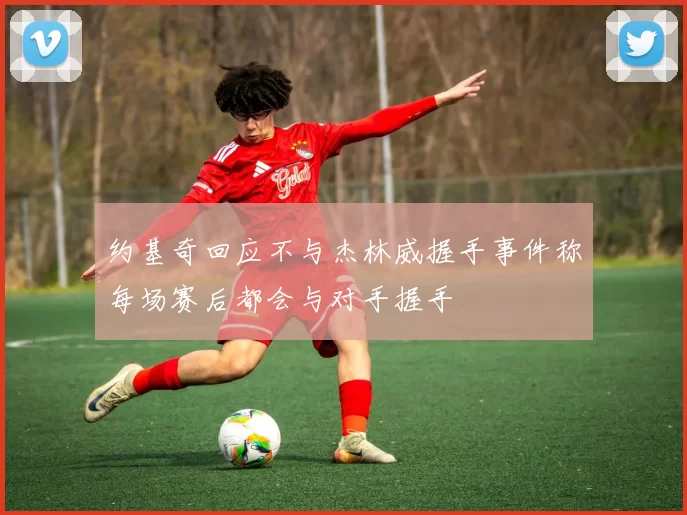约基奇回应不与杰林威握手事件称每场赛后都会与对手握手