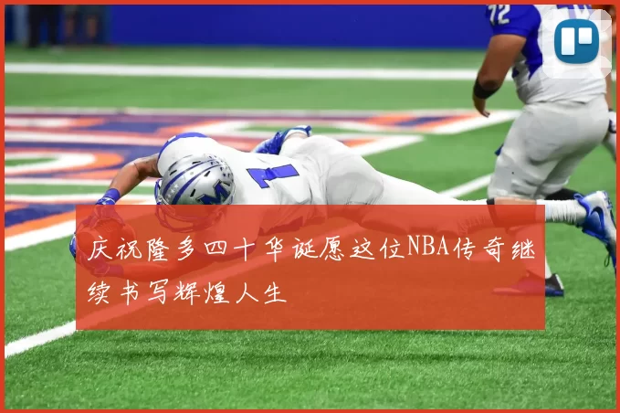庆祝隆多四十华诞愿这位NBA传奇继续书写辉煌人生