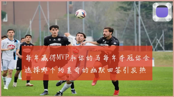 每年赢得MVP和你的马每年夺冠你会选择哪个约基奇的幽默回答引发热议