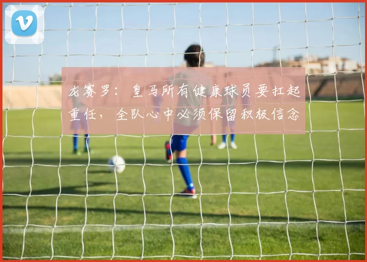 龙赛罗：皇马所有健康球员要扛起重任，全队心中必须保留积极信念