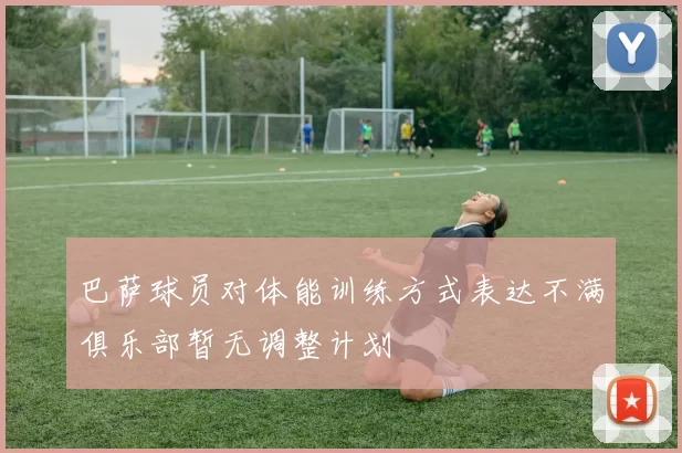 巴萨球员对体能训练方式表达不满俱乐部暂无调整计划
