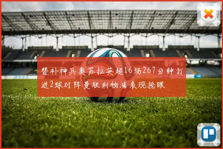 替补神兵奥苏拉英超16场267分钟打进2球对阵曼联利物浦表现抢眼