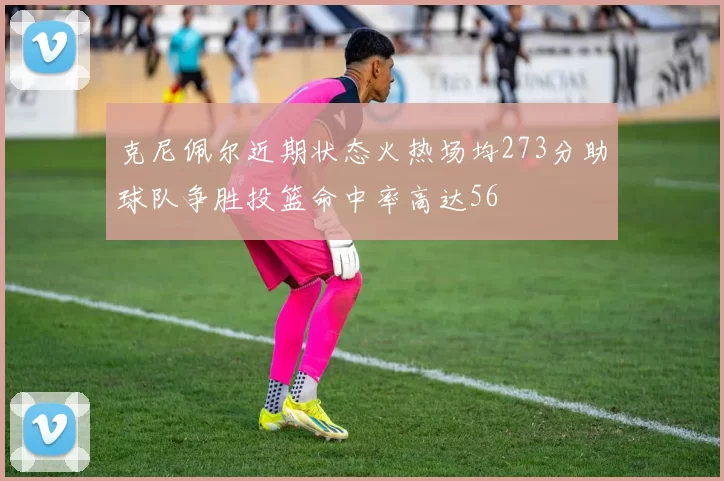 克尼佩尔近期状态火热场均273分助球队争胜投篮命中率高达56