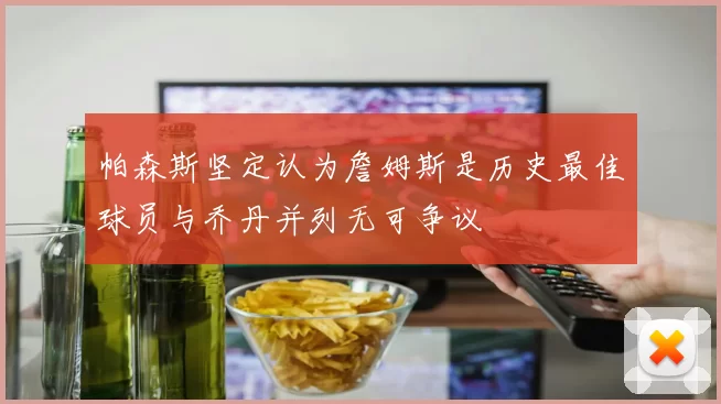 帕森斯坚定认为詹姆斯是历史最佳球员与乔丹并列无可争议