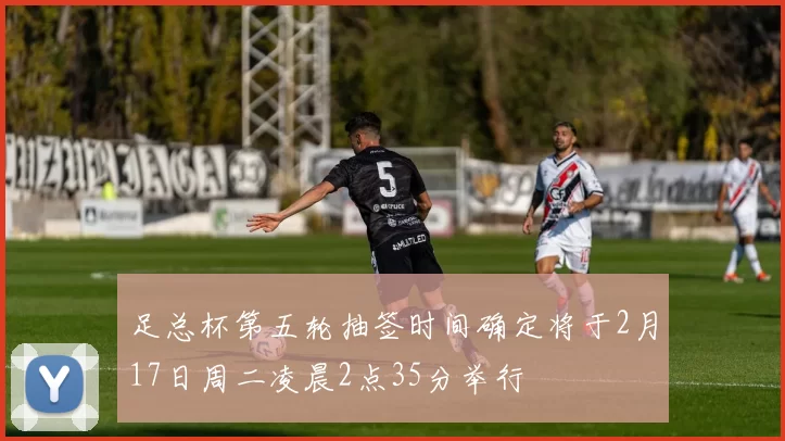 足总杯第五轮抽签时间确定将于2月17日周二凌晨2点35分举行