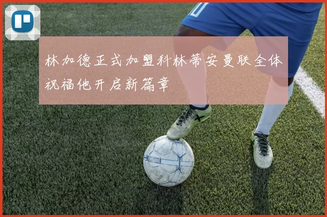 林加德正式加盟科林蒂安曼联全体祝福他开启新篇章