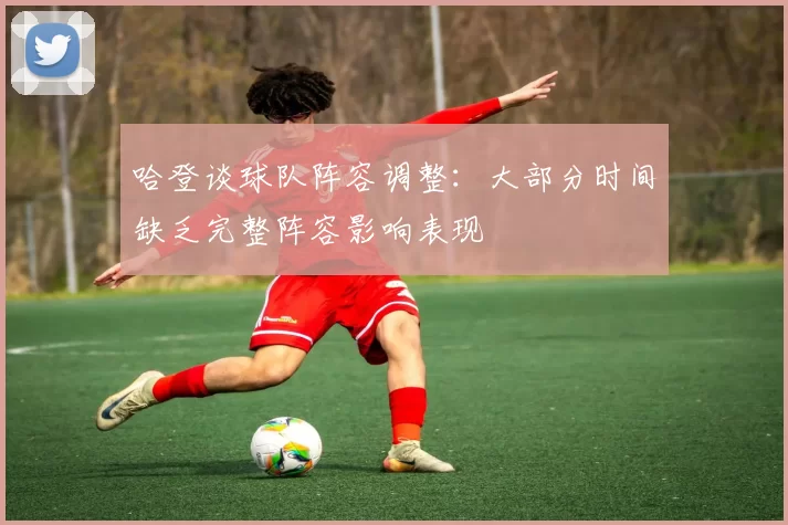 哈登谈球队阵容调整：大部分时间缺乏完整阵容影响表现