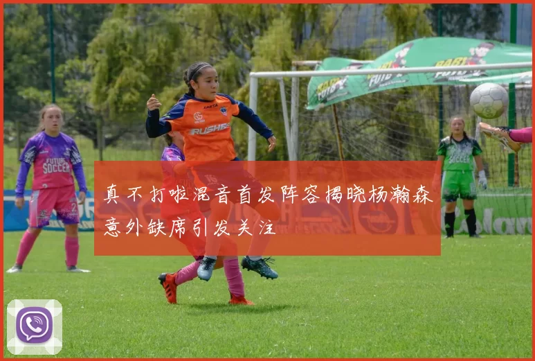 真不打啦混音首发阵容揭晓杨瀚森意外缺席引发关注