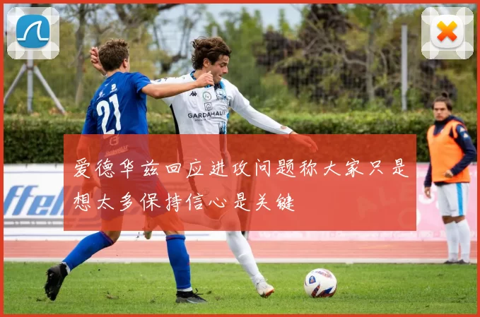 爱德华兹回应进攻问题称大家只是想太多保持信心是关键