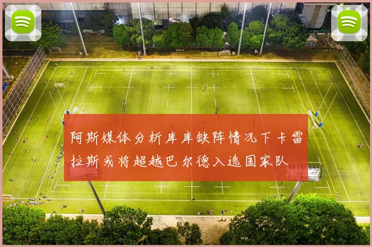 阿斯媒体分析库库缺阵情况下卡雷拉斯或将超越巴尔德入选国家队