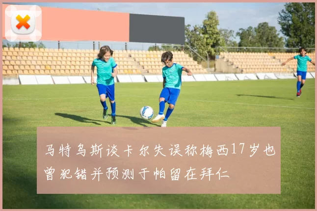 马特乌斯谈卡尔失误称梅西17岁也曾犯错并预测于帕留在拜仁