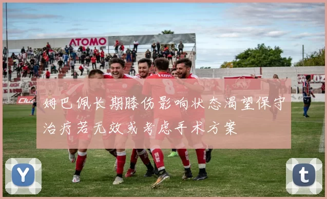 姆巴佩长期膝伤影响状态渴望保守治疗若无效或考虑手术方案