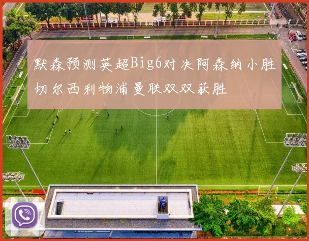 默森预测英超Big6对决阿森纳小胜切尔西利物浦曼联双双获胜