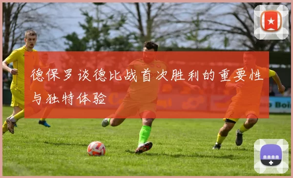 德保罗谈德比战首次胜利的重要性与独特体验