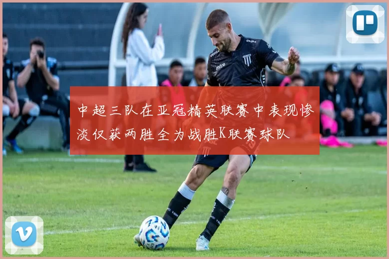 中超三队在亚冠精英联赛中表现惨淡仅获两胜全为战胜K联赛球队
