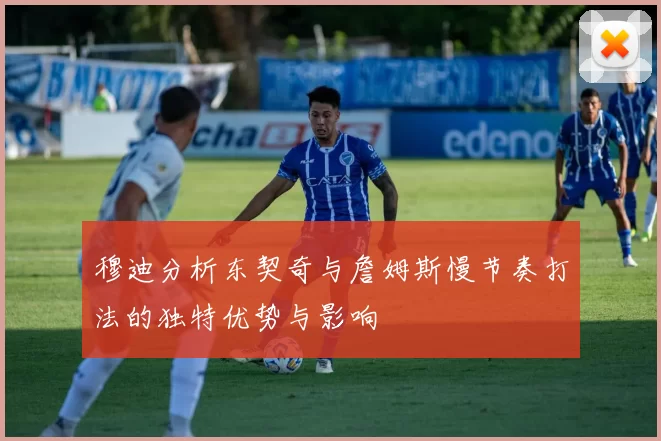 穆迪分析东契奇与詹姆斯慢节奏打法的独特优势与影响
