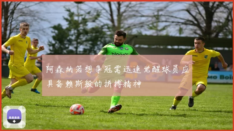 阿森纳若想争冠需迅速觉醒球员应具备赖斯般的拼搏精神