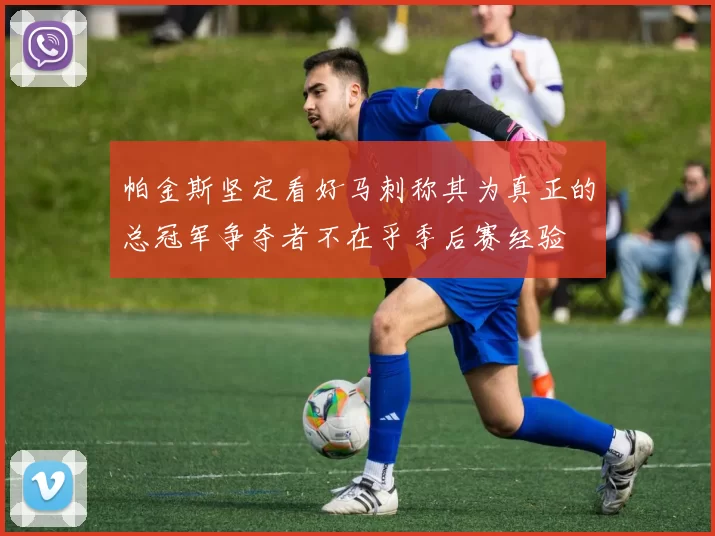 帕金斯坚定看好马刺称其为真正的总冠军争夺者不在乎季后赛经验