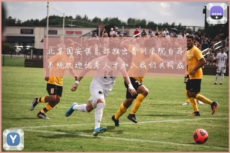 北京国安俱乐部推出青训学院自荐系统欢迎优秀人才加入我们共同成长
