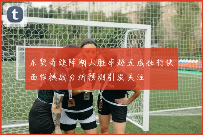 东契奇缺阵湖人胜率超五成独行侠面临挑战分析预测引发关注